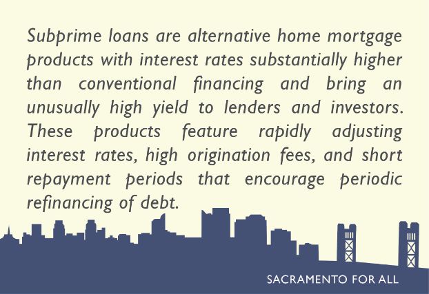 Subprime loans are alternative home mortgage products with interest rates substantially higher than conventional financing. These products encourage periodic refinancing of debt.